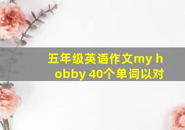 五年级英语作文my hobby 40个单词以对